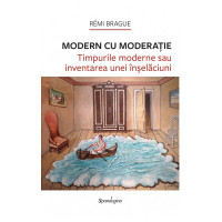 Modern cu moderație — Timpurile moderne sau inventarea unei înșelăciuni Brague, Remi Modern cu moderație — Timpurile moderne sau inventarea unei înșelăciuni Brague, Remi